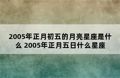 2005年正月初五的月亮星座是什么 2005年正月五日什么星座